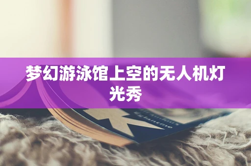 梦幻游泳馆上空的无人机灯光秀