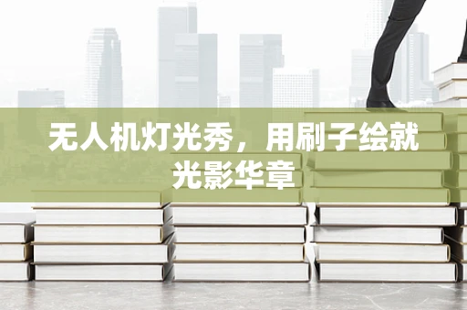 无人机灯光秀，用刷子绘就光影华章