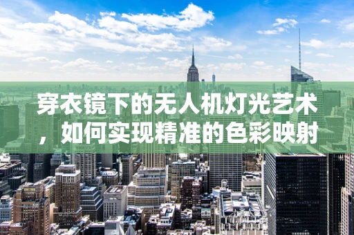 穿衣镜下的无人机灯光艺术，如何实现精准的色彩映射？