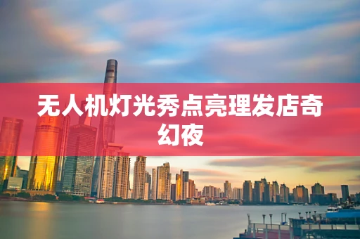 无人机灯光秀点亮理发店奇幻夜