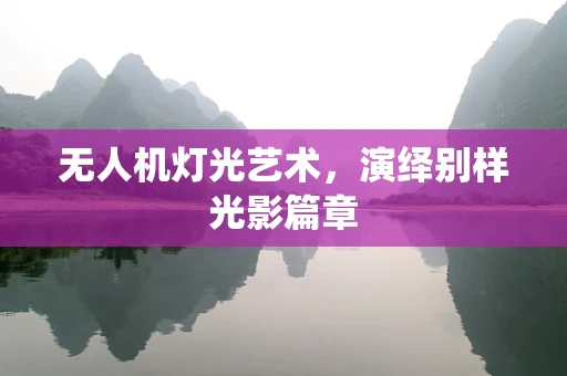 无人机灯光艺术，演绎别样光影篇章