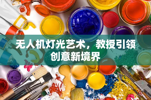 无人机灯光艺术，教授引领创意新境界