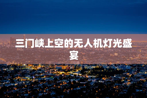 三门峡上空的无人机灯光盛宴