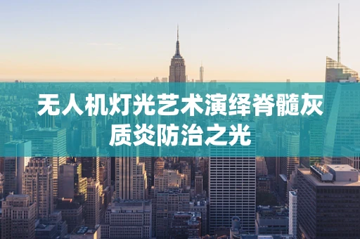 无人机灯光艺术演绎脊髓灰质炎防治之光