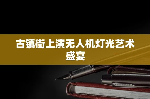 古镇街上演无人机灯光艺术盛宴