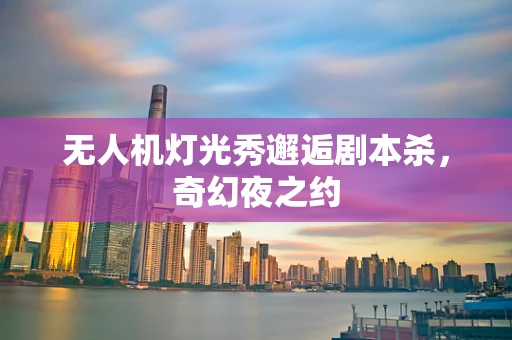 无人机灯光秀邂逅剧本杀，奇幻夜之约