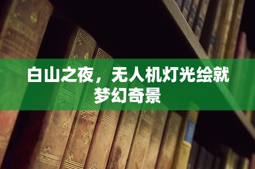 白山之夜，无人机灯光绘就梦幻奇景
