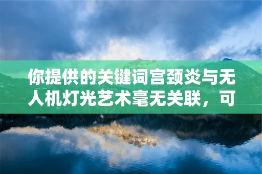 你提供的关键词宫颈炎与无人机灯光艺术毫无关联，可能存在一些偏差，以下是按照无人机灯光艺术正常思路创作的内容