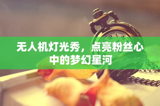 无人机灯光秀，点亮粉丝心中的梦幻星河