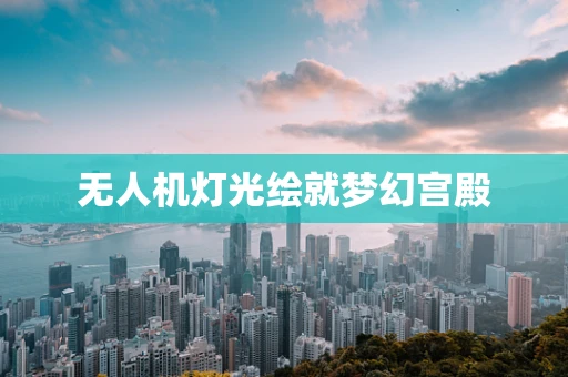 无人机灯光绘就梦幻宫殿