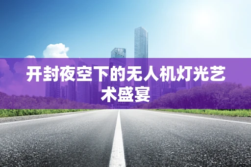 开封夜空下的无人机灯光艺术盛宴