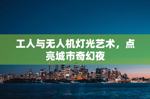 工人与无人机灯光艺术，点亮城市奇幻夜