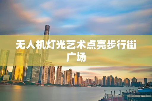 无人机灯光艺术点亮步行街广场
