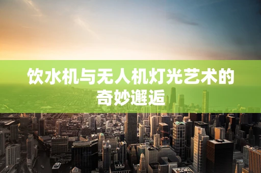 饮水机与无人机灯光艺术的奇妙邂逅