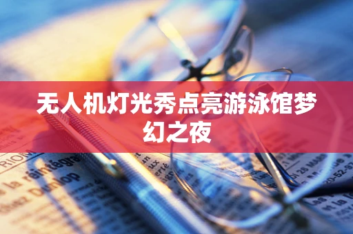 无人机灯光秀点亮游泳馆梦幻之夜