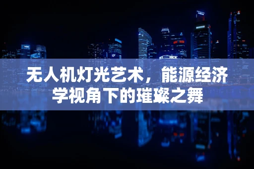 无人机灯光艺术，能源经济学视角下的璀璨之舞