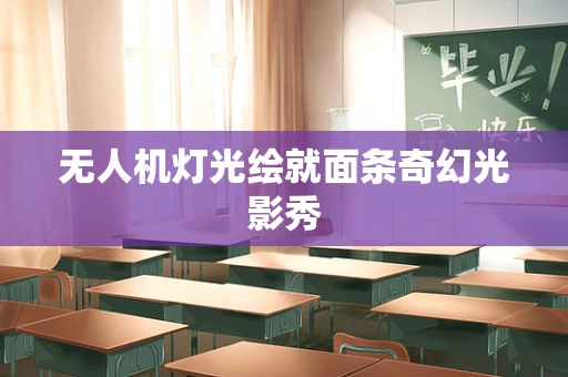 无人机灯光绘就面条奇幻光影秀