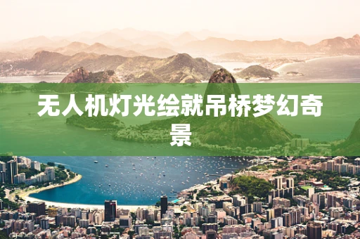 无人机灯光绘就吊桥梦幻奇景
