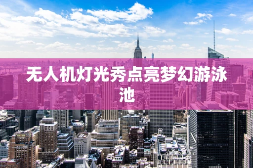 无人机灯光秀点亮梦幻游泳池