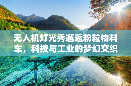 无人机灯光秀邂逅粉粒物料车，科技与工业的梦幻交织