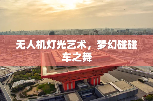 无人机灯光艺术，梦幻碰碰车之舞