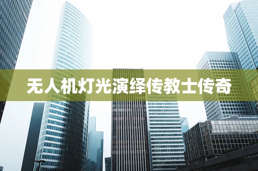 无人机灯光演绎传教士传奇