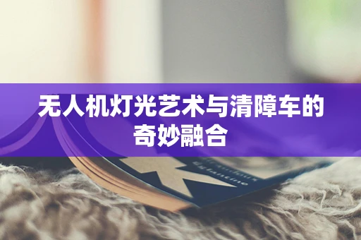 无人机灯光艺术与清障车的奇妙融合
