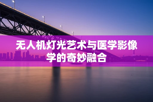 无人机灯光艺术与医学影像学的奇妙融合