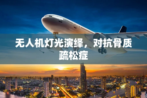 无人机灯光演绎，对抗骨质疏松症