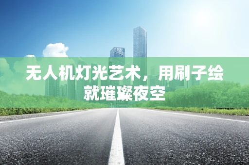 无人机灯光艺术，用刷子绘就璀璨夜空