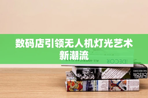 数码店引领无人机灯光艺术新潮流
