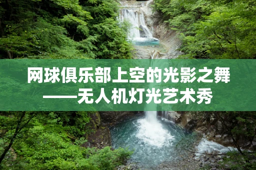 网球俱乐部上空的光影之舞——无人机灯光艺术秀