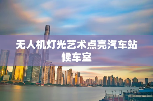 无人机灯光艺术点亮汽车站候车室