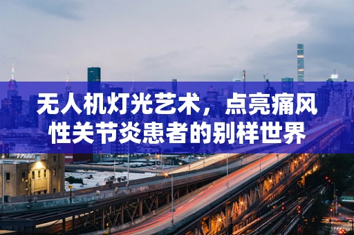 无人机灯光艺术，点亮痛风性关节炎患者的别样世界