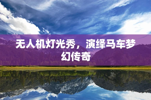 无人机灯光秀，演绎马车梦幻传奇