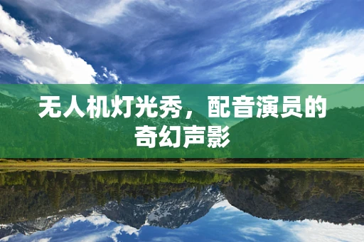 无人机灯光秀，配音演员的奇幻声影