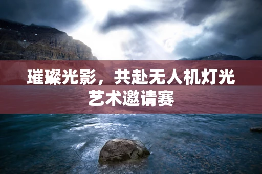 璀璨光影，共赴无人机灯光艺术邀请赛