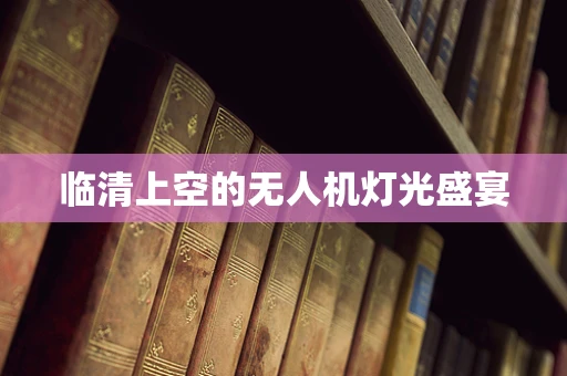 临清上空的无人机灯光盛宴