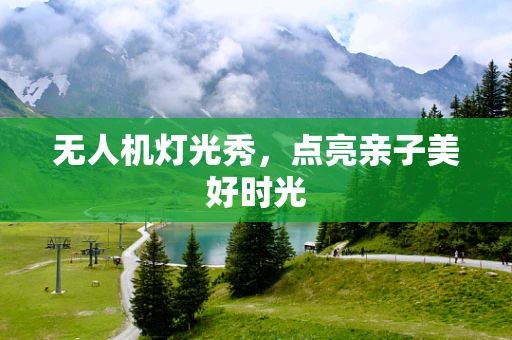 无人机灯光秀，点亮亲子美好时光