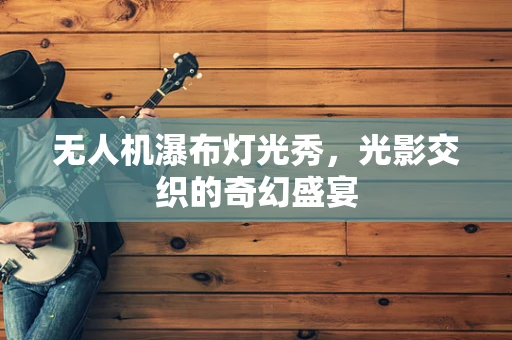 无人机瀑布灯光秀，光影交织的奇幻盛宴