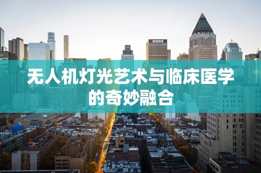 无人机灯光艺术与临床医学的奇妙融合