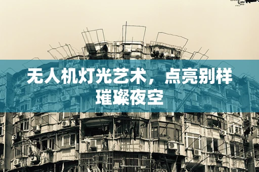 无人机灯光艺术，点亮别样璀璨夜空
