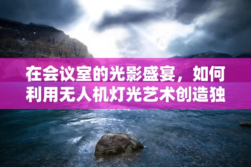 在会议室的光影盛宴，如何利用无人机灯光艺术创造独特视觉体验？