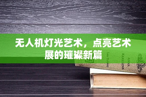 无人机灯光艺术，点亮艺术展的璀璨新篇