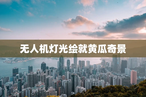 无人机灯光绘就黄瓜奇景