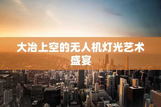 大冶上空的无人机灯光艺术盛宴