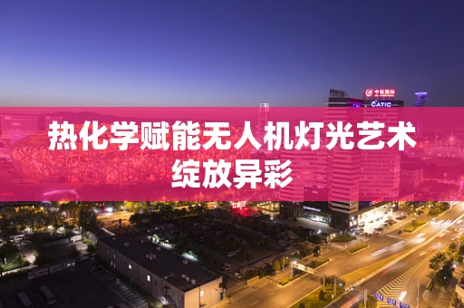 热化学赋能无人机灯光艺术绽放异彩