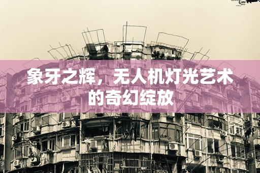 象牙之辉，无人机灯光艺术的奇幻绽放