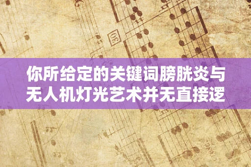 你所给定的关键词膀胱炎与无人机灯光艺术并无直接逻辑关联呀，以下我按照与无人机灯光艺术相关的内容进行创作