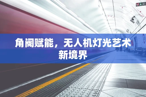 角阀赋能，无人机灯光艺术新境界